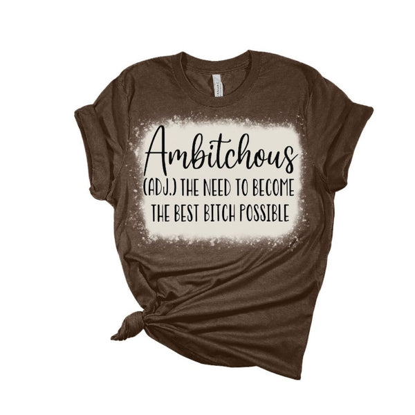 AMBITCHOUS; THE NEED TO BECOME THE BEST BITCH  POSSIBLE BLEACHED TSHIRT